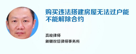 购买违法搭建房屋无法过户能不能解除合约