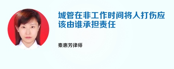 城管在非工作时间将人打伤应该由谁承担责任
