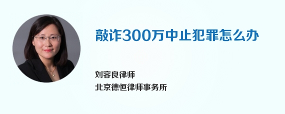 敲诈300万中止犯罪怎么办
