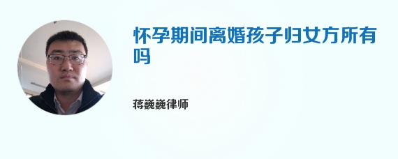 怀孕期间离婚孩子归女方所有吗