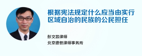 根据宪法规定什么应当由实行区域自治的民族的公民担任