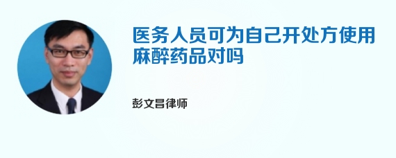 医务人员可为自己开处方使用麻醉药品对吗