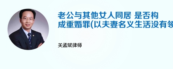 老公与其他女人同居 是否构成重婚罪(以夫妻名义生活没有领结婚证)