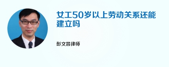 女工50岁以上劳动关系还能建立吗