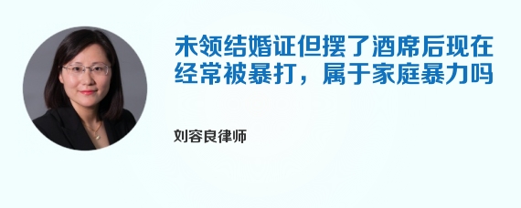 未领结婚证但摆了酒席后现在经常被暴打，属于家庭暴力吗