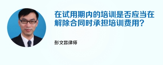 在试用期内的培训是否应当在解除合同时承担培训费用?