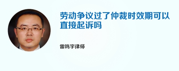 劳动争议过了仲裁时效期可以直接起诉吗