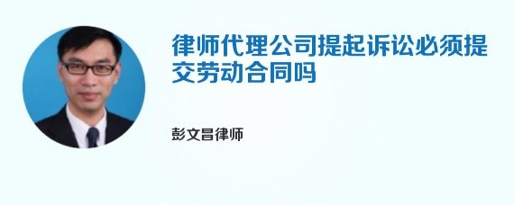 律师代理公司提起诉讼必须提交劳动合同吗