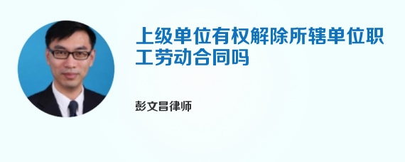 上级单位有权解除所辖单位职工劳动合同吗