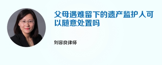 父母遇难留下的遗产监护人可以随意处置吗
