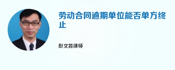劳动合同逾期单位能否单方终止