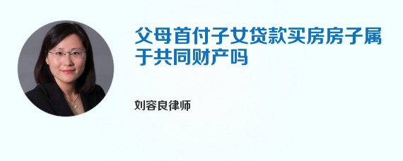 父母首付子女贷款买房房子属于共同财产吗