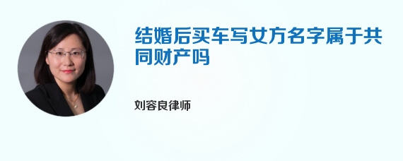 结婚后买车写女方名字属于共同财产吗