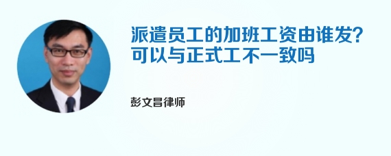 派遣员工的加班工资由谁发？可以与正式工不一致吗