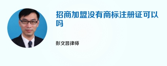 招商加盟没有商标注册证可以吗