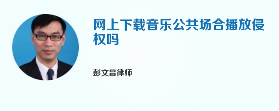 网上下载音乐公共场合播放侵权吗
