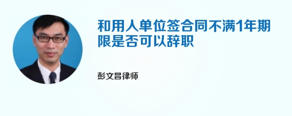和用人单位签合同不满1年期限是否可以辞职