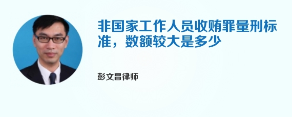 非国家工作人员收贿罪量刑标准，数额较大是多少