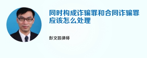 同时构成诈骗罪和合同诈骗罪应该怎么处理