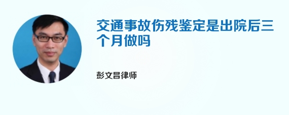 交通事故伤残鉴定是出院后三个月做吗