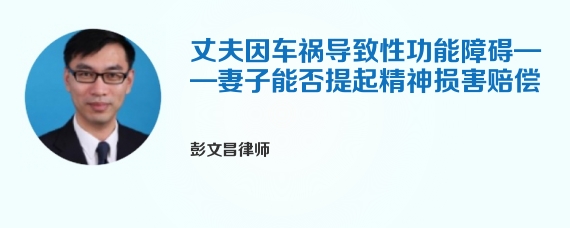 丈夫因车祸导致性功能障碍——妻子能否提起精神损害赔偿