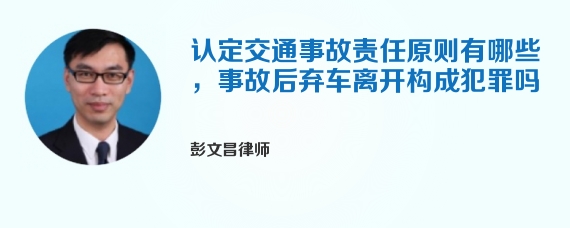 认定交通事故责任原则有哪些，事故后弃车离开构成犯罪吗