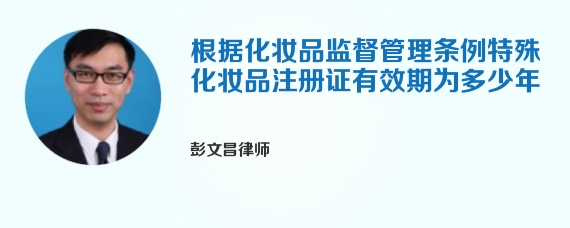 根据化妆品监督管理条例特殊化妆品注册证有效期为多少年